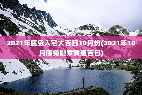 2021年属兔入宅大吉日10月份(2021年10月属兔搬家黄道吉日)