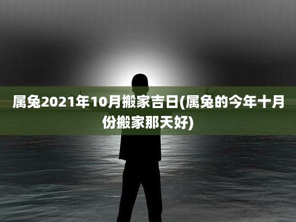 属兔2021年10月搬家吉日(属兔的今年十月份搬家那天好)
