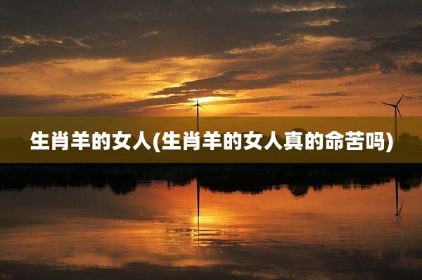 生肖羊的女人(生肖羊的女人真的命苦吗)