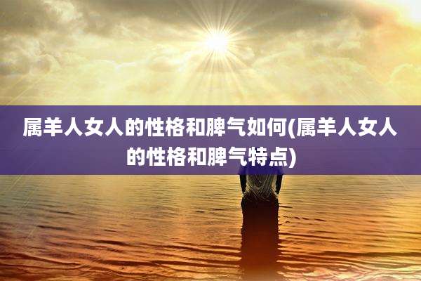 属羊人女人的性格和脾气如何(属羊人女人的性格和脾气特点)