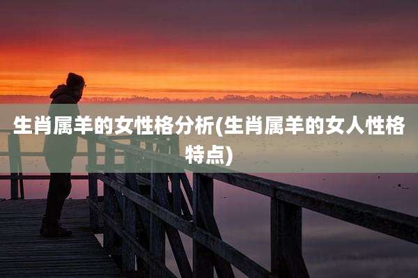 生肖属羊的女性格分析(生肖属羊的女人性格特点)