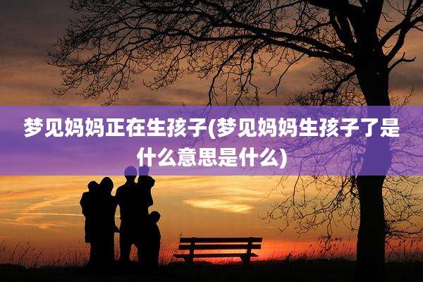 梦见妈妈正在生孩子(梦见妈妈生孩子了是什么意思是什么)