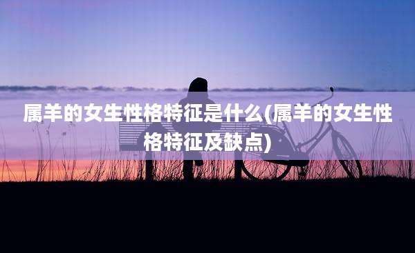 属羊的女生性格特征是什么(属羊的女生性格特征及缺点)