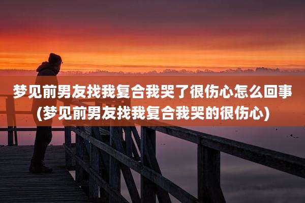 梦见前男友找我复合我哭了很伤心怎么回事(梦见前男友找我复合我哭的很伤心)