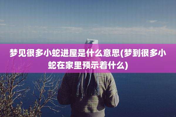 梦见很多小蛇进屋是什么意思(梦到很多小蛇在家里预示着什么)