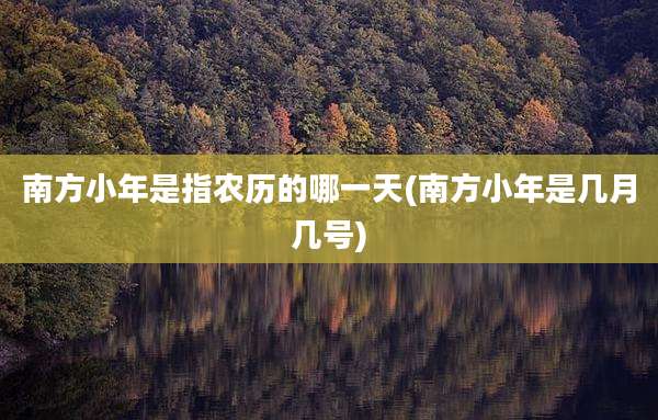 南方小年是指农历的哪一天(南方小年是几月几号)
