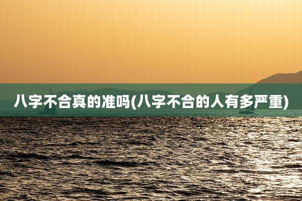 八字不合真的准吗(八字不合的人有多严重)