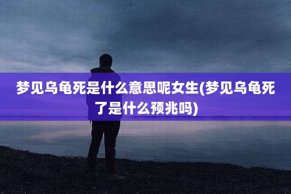 梦见乌龟死是什么意思呢女生(梦见乌龟死了是什么预兆吗)