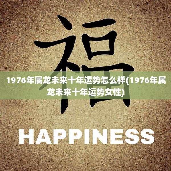 1976年属龙未来十年运势怎么样(1976年属龙未来十年运势女性)