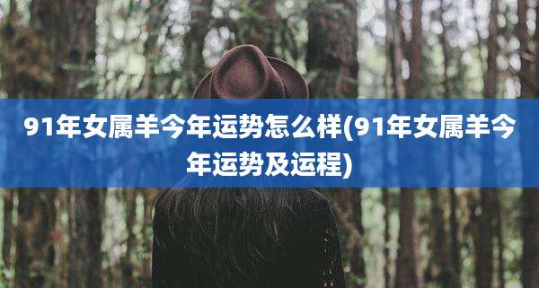 91年女属羊今年运势怎么样(91年女属羊今年运势及运程)