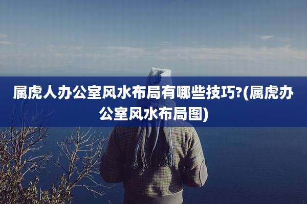 属虎人办公室风水布局有哪些技巧?(属虎办公室风水布局图)