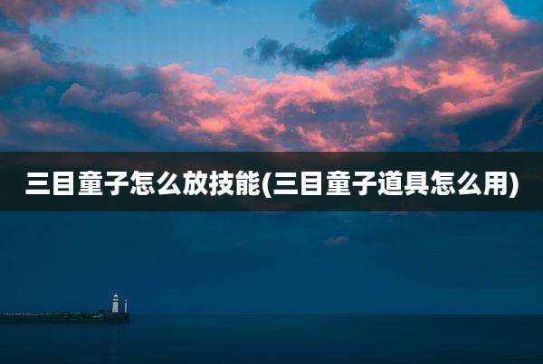 三目童子怎么放技能(三目童子道具怎么用)