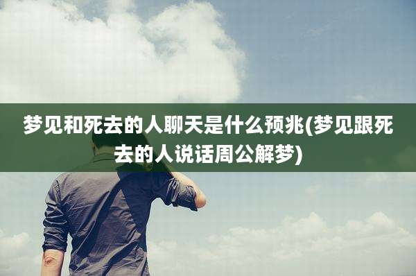 梦见和死去的人聊天是什么预兆(梦见跟死去的人说话周公解梦)