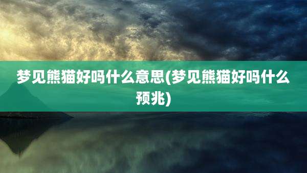 梦见熊猫好吗什么意思(梦见熊猫好吗什么预兆)