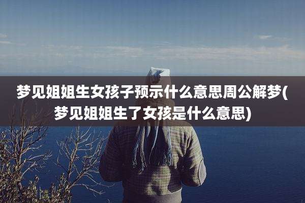 梦见姐姐生女孩子预示什么意思周公解梦(梦见姐姐生了女孩是什么意思)