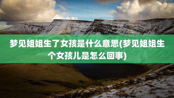 梦见姐姐生了女孩是什么意思(梦见姐姐生个女孩儿是怎么回事)