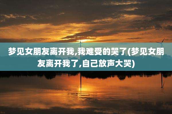 梦见女朋友离开我,我难受的哭了(梦见女朋友离开我了,自己放声大哭)