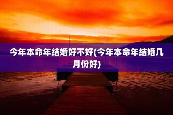 今年本命年结婚好不好(今年本命年结婚几月份好)