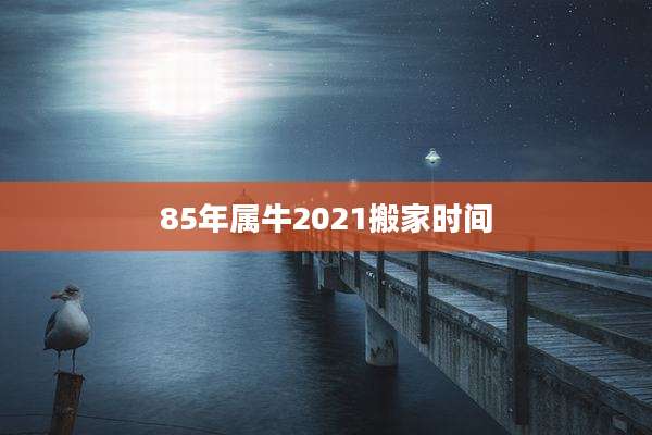85年属牛2021搬家时间