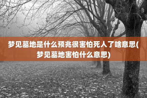 梦见墓地是什么预兆很害怕死人了啥意思(梦见墓地害怕什么意思)