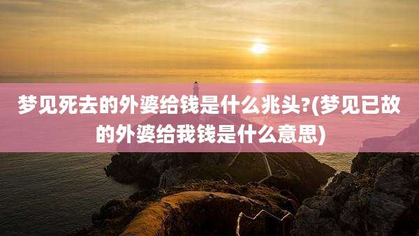 梦见死去的外婆给钱是什么兆头?(梦见已故的外婆给我钱是什么意思)