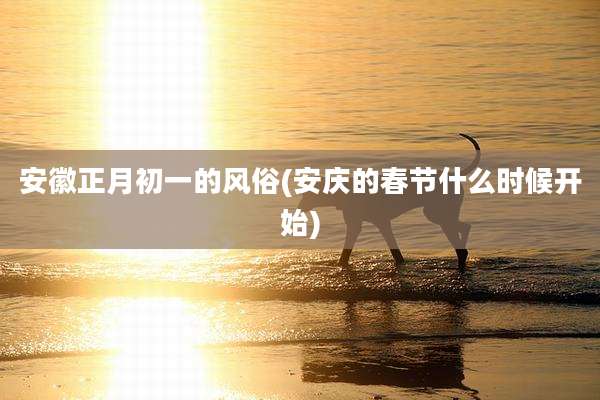 安徽正月初一的风俗(安庆的春节什么时候开始)