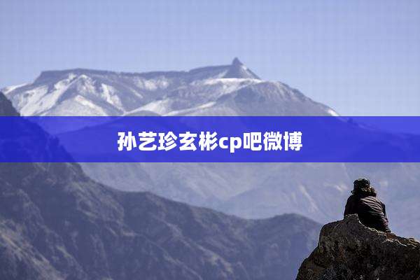 孙艺珍玄彬cp吧微博