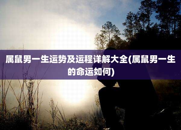 属鼠男一生运势及运程详解大全(属鼠男一生的命运如何)