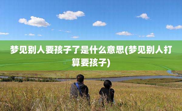 梦见别人要孩子了是什么意思(梦见别人打算要孩子)