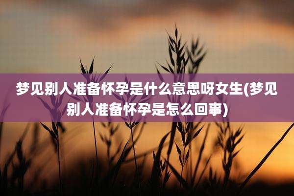 梦见别人准备怀孕是什么意思呀女生(梦见别人准备怀孕是怎么回事)