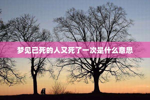 梦见已死的人又死了一次是什么意思