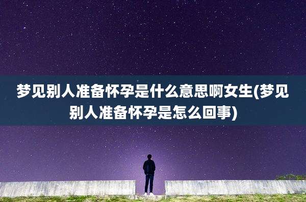 梦见别人准备怀孕是什么意思啊女生(梦见别人准备怀孕是怎么回事)
