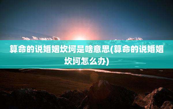 算命的说婚姻坎坷是啥意思(算命的说婚姻坎坷怎么办)
