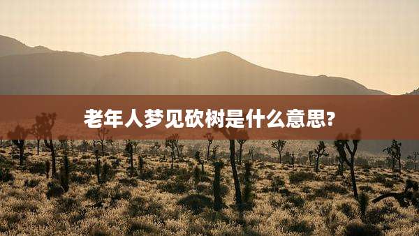 老年人梦见砍树是什么意思?