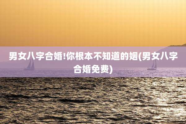 男女八字合婚!你根本不知道的姻(男女八字合婚免费)