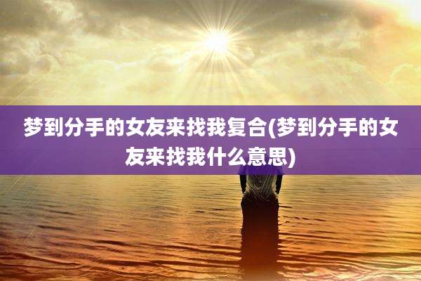 梦到分手的女友来找我复合(梦到分手的女友来找我什么意思)