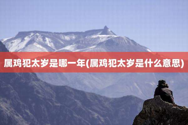 属鸡犯太岁是哪一年(属鸡犯太岁是什么意思)