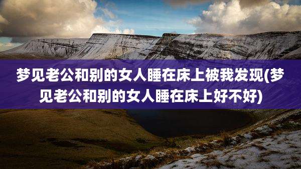 梦见老公和别的女人睡在床上被我发现(梦见老公和别的女人睡在床上好不好)