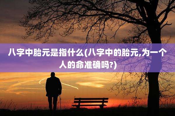 八字中胎元是指什么(八字中的胎元,为一个人的命准确吗?)