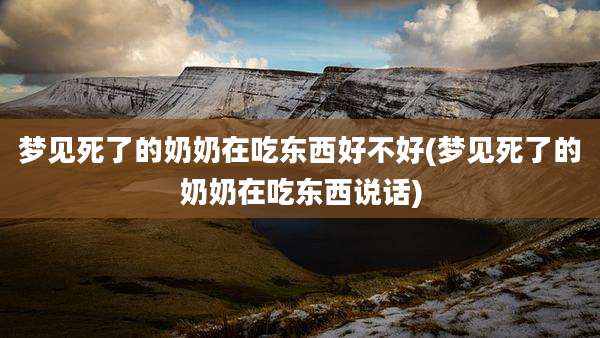 梦见死了的奶奶在吃东西好不好(梦见死了的奶奶在吃东西说话)