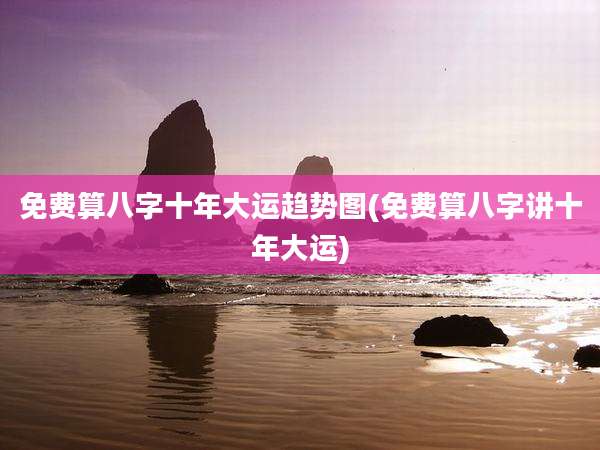 免费算八字十年大运趋势图(免费算八字讲十年大运)