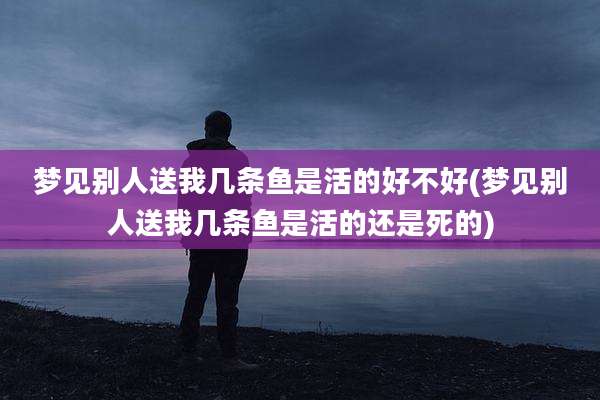 梦见别人送我几条鱼是活的好不好(梦见别人送我几条鱼是活的还是死的)