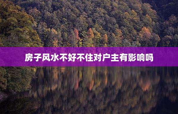 房子风水不好不住对户主有影响吗