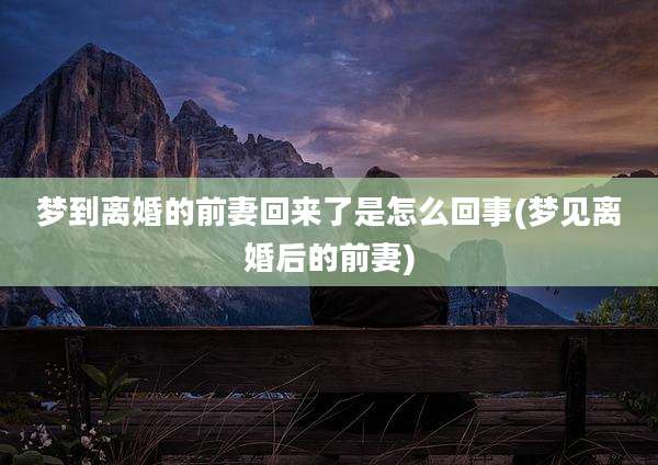 梦到离婚的前妻回来了是怎么回事(梦见离婚后的前妻)