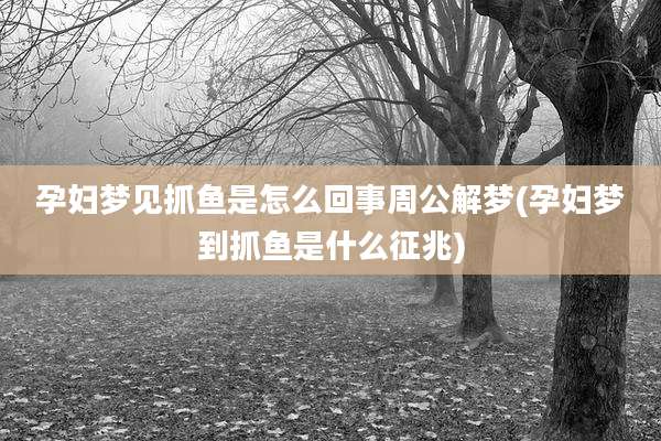 孕妇梦见抓鱼是怎么回事周公解梦(孕妇梦到抓鱼是什么征兆)