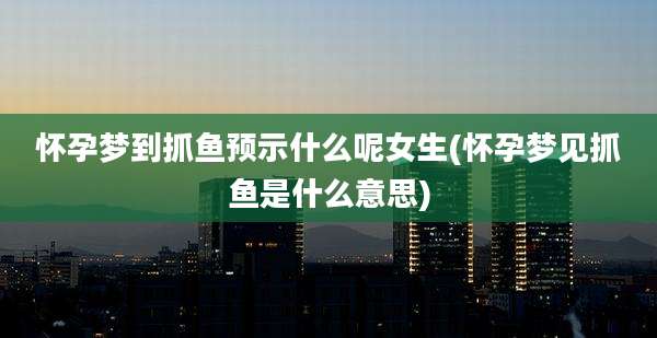 怀孕梦到抓鱼预示什么呢女生(怀孕梦见抓鱼是什么意思)