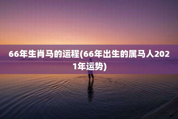 66年生肖马的运程(66年出生的属马人2021年运势)