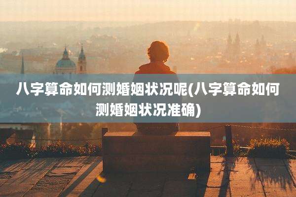 八字算命如何测婚姻状况呢(八字算命如何测婚姻状况准确)