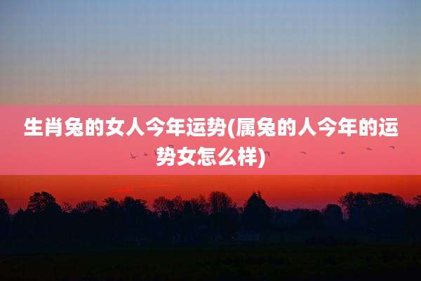 生肖兔的女人今年运势(属兔的人今年的运势女怎么样)