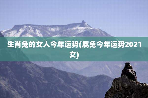 生肖兔的女人今年运势(属兔今年运势2021女)